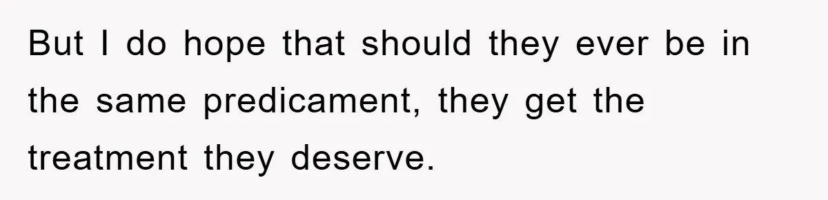 But I do hope that should they ever be in the same predicament, they get the treatment they deserve.