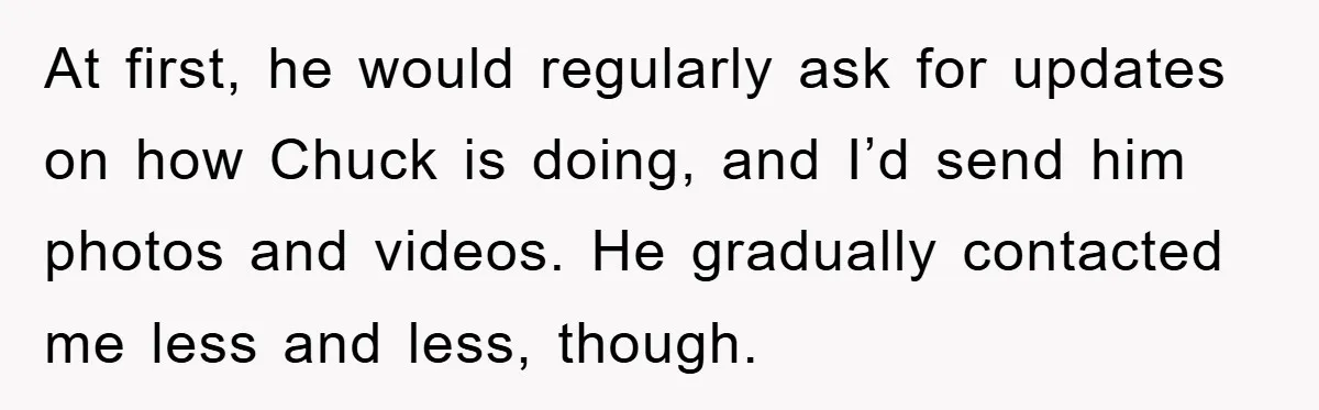 He Walked Away From His Dog For Love, Then Claimed He Still Had The Right To Mourn At first, he would regularly ask for updates on how Chuck is doing, and I’d send him photos and videos. He gradually contacted me less and less, though.
