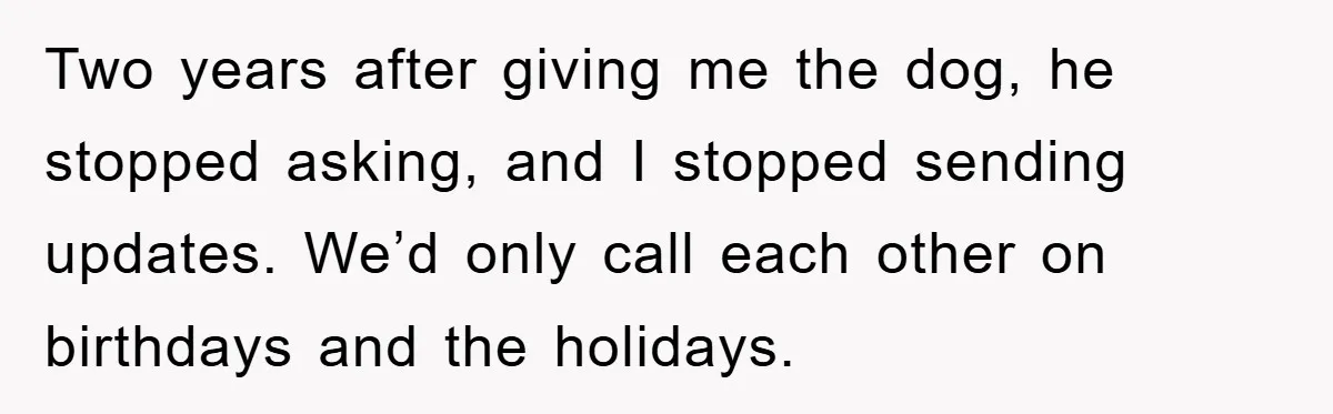 He Walked Away From His Dog For Love, Then Claimed He Still Had The Right To Mourn Two years after giving me the dog, he stopped asking, and I stopped sending updates. We’d only call each other on birthdays and the holidays.