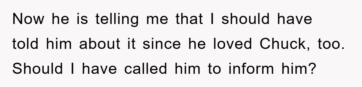 He Walked Away From His Dog For Love, Then Claimed He Still Had The Right To Mourn Now he is telling me that I should have told him about it since he loved Chuck, too. Should I have called him to inform him?