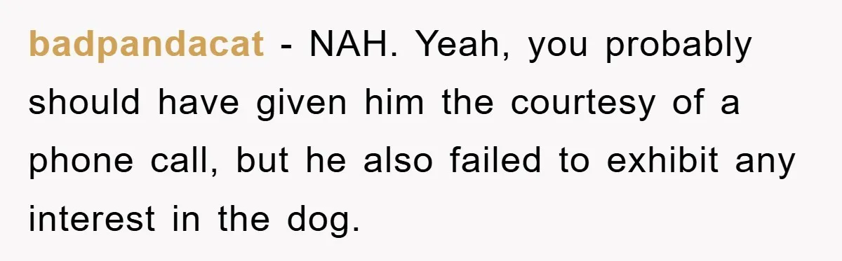 He Walked Away From His Dog For Love, Then Claimed He Still Had The Right To Mourn badpandacat − NAH. Yeah, you probably should have given him the courtesy of a phone call, but he also failed to exhibit any interest in the dog.