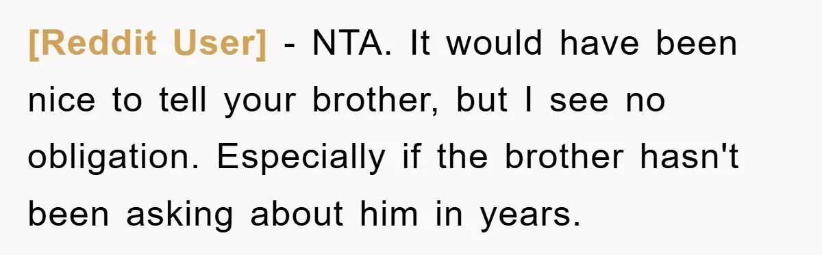 [Reddit User] − NTA. It would have been nice to tell your brother, but I see no obligation. Especially if the brother hasn't been asking about him in years.