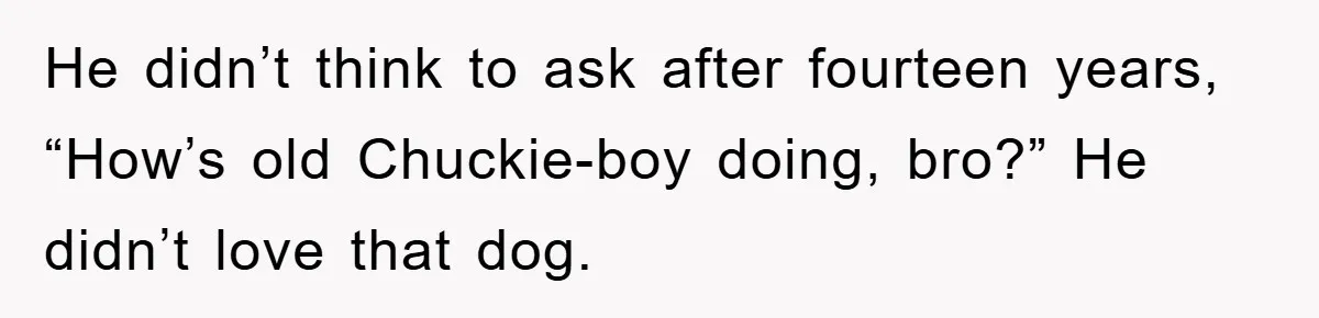 He Walked Away From His Dog For Love, Then Claimed He Still Had The Right To Mourn He didn’t think to ask after fourteen years, “How’s old Chuckie-boy doing, bro?” He didn’t love that dog.