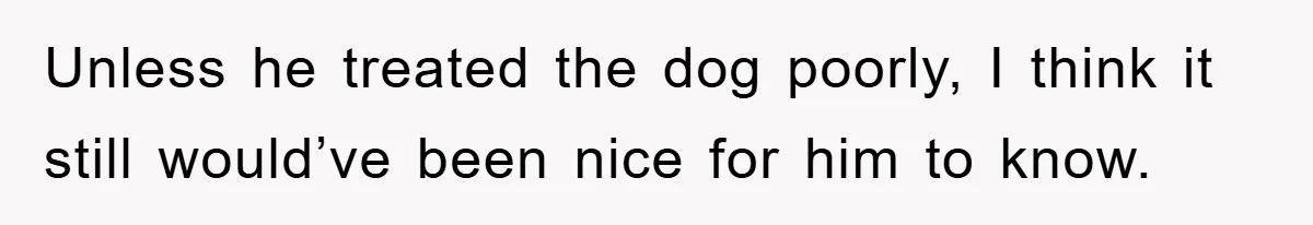 He Walked Away From His Dog For Love, Then Claimed He Still Had The Right To Mourn Unless he treated the dog poorly, I think it still would’ve been nice for him to know.