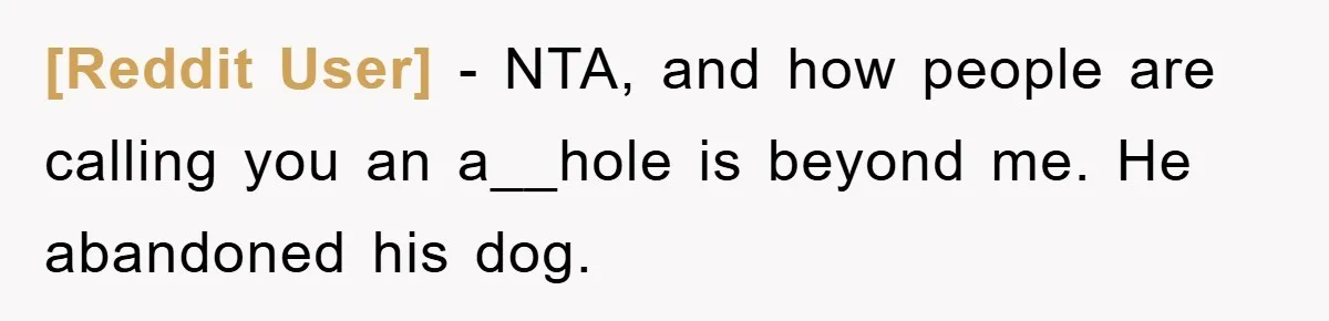 [Reddit User] − NTA, and how people are calling you an a__hole is beyond me. He abandoned his dog.