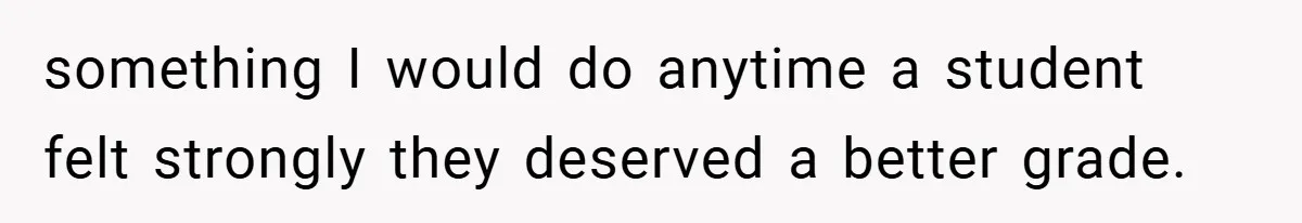 something I would do anytime a student felt strongly they deserved a better grade.