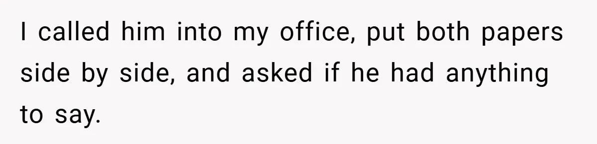 I called him into my office, put both papers side by side, and asked if he had anything to say.