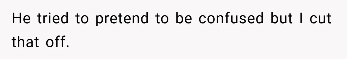 He tried to pretend to be confused but I cut that off.