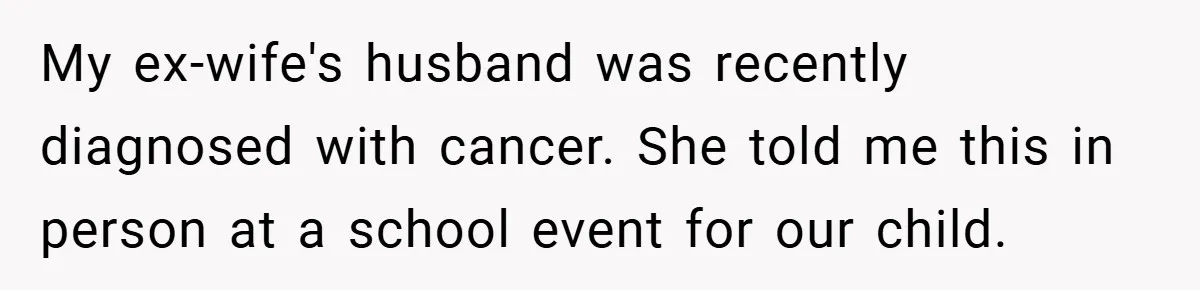 My ex-wife's husband was recently diagnosed with cancer. She told me this in person at a school event for our child.