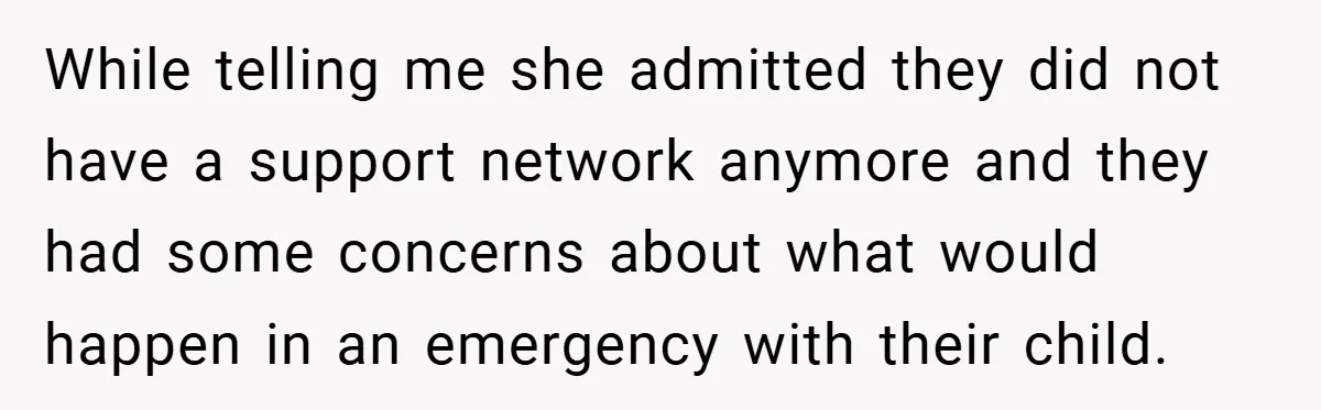 While telling me she admitted they did not have a support network anymore and they had some concerns about what would happen in an emergency with their child.