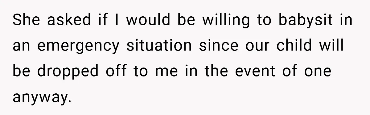 She asked if I would be willing to babysit in an emergency situation since our child will be dropped off to me in the event of one anyway.