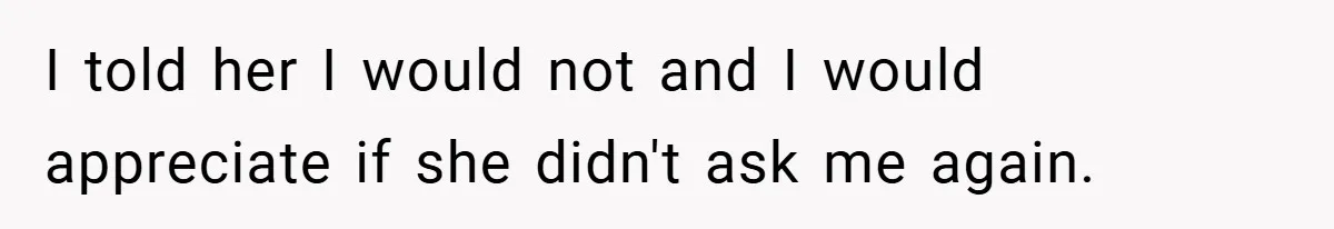 I told her I would not and I would appreciate if she didn't ask me again.