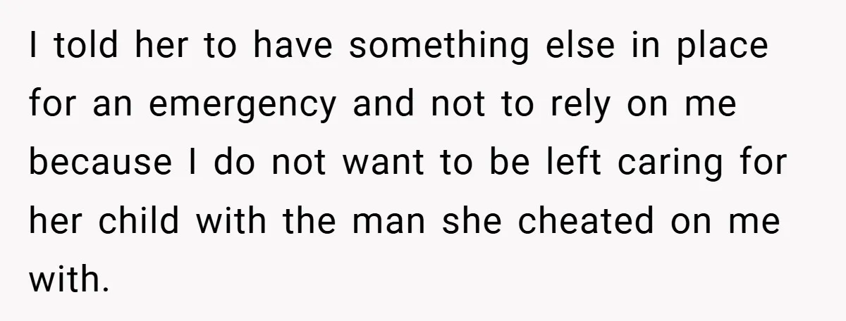 I told her to have something else in place for an emergency and not to rely on me because I do not want to be left caring for her child...