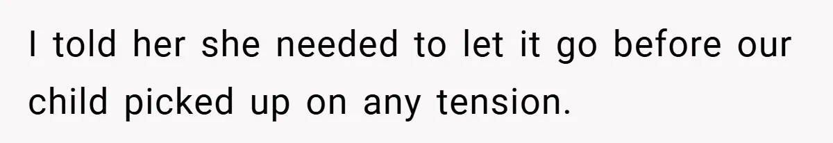 I told her she needed to let it go before our child picked up on any tension.
