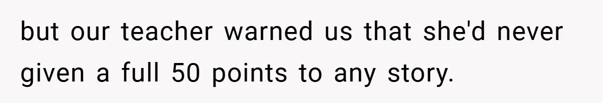 but our teacher warned us that she'd never given a full 50 points to any story.