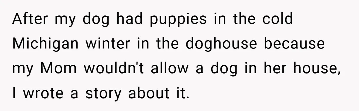 After my dog had puppies in the cold Michigan winter in the doghouse because my Mom wouldn't allow a dog in her house, I wrote a story about it.