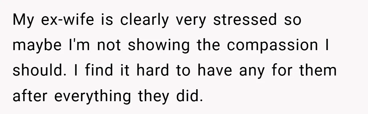 My ex-wife is clearly very stressed so maybe I'm not showing the compassion I should. I find it hard to have any for them after everything they did.