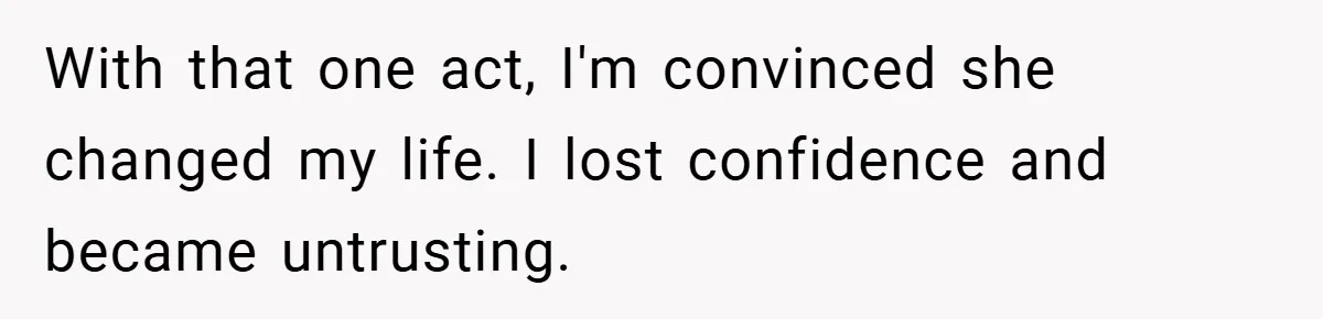With that one act, I'm convinced she changed my life. I lost confidence and became untrusting.
