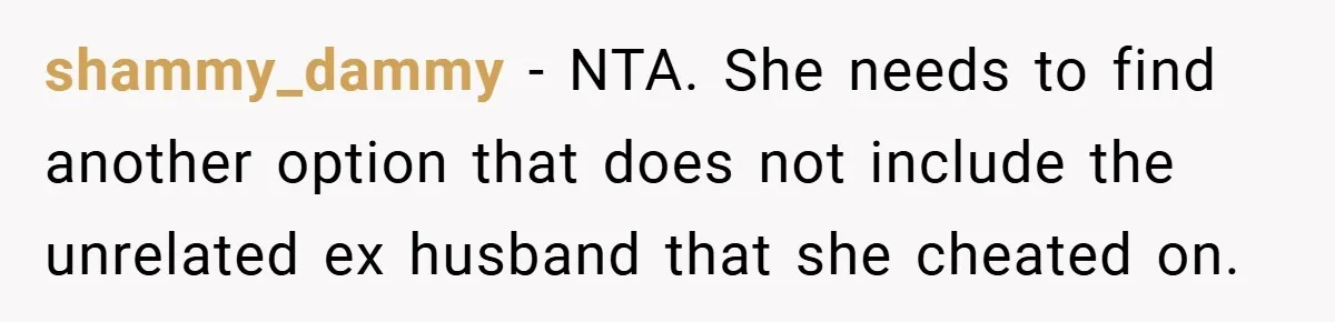 shammy_dammy − NTA. She needs to find another option that does not include the unrelated ex husband that she cheated on.