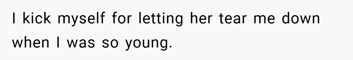 I kick myself for letting her tear me down when I was so young.