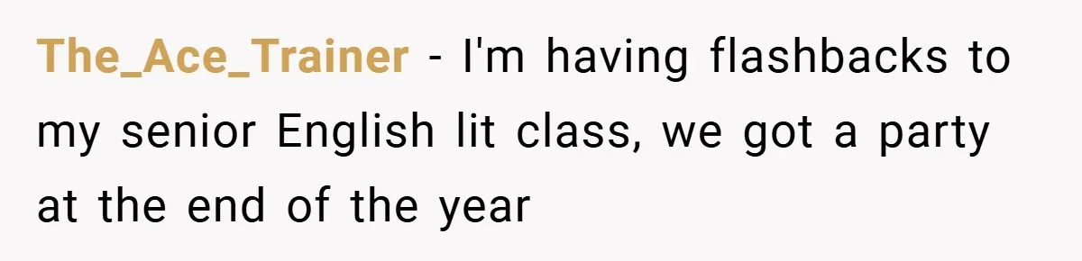 The_Ace_Trainer − I'm having flashbacks to my senior English lit class, we got a party at the end of the year