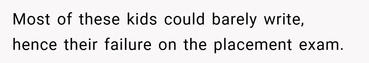 Most of these kids could barely write, hence their failure on the placement exam.