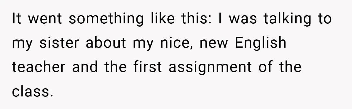 It went something like this: I was talking to my sister about my nice, new English teacher and the first assignment of the class.