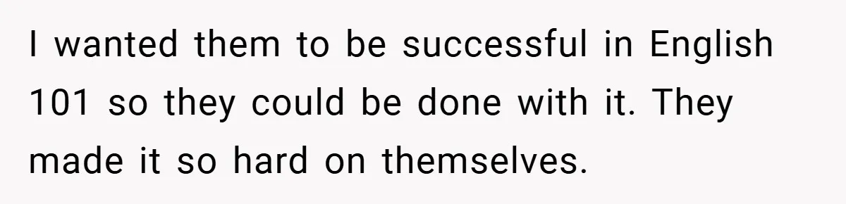 I wanted them to be successful in English 101 so they could be done with it. They made it so hard on themselves.