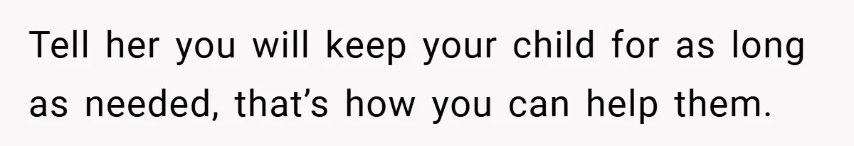 Tell her you will keep your child for as long as needed, that’s how you can help them.