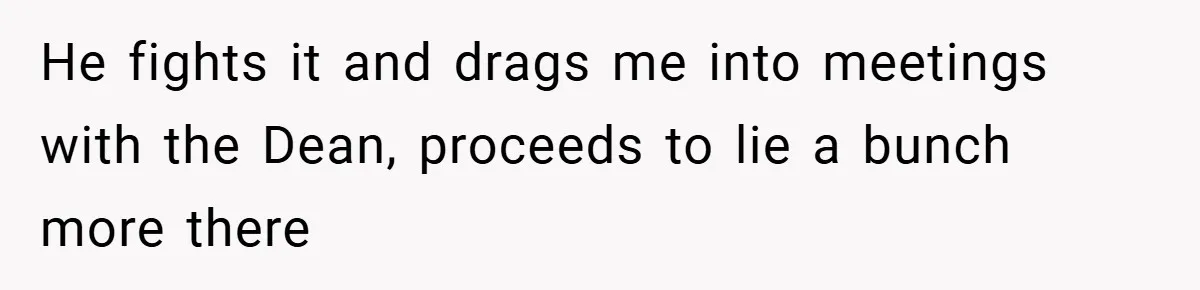 He fights it and drags me into meetings with the Dean, proceeds to lie a bunch more there