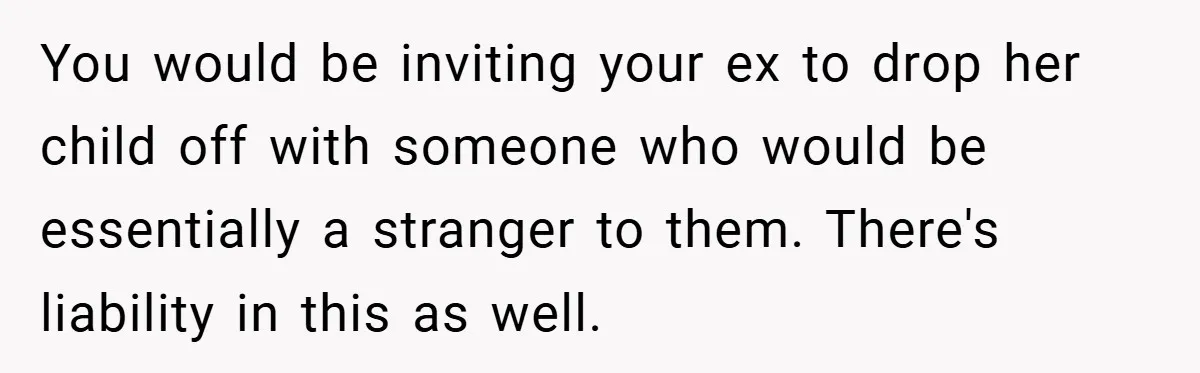 You would be inviting your ex to drop her child off with someone who would be essentially a stranger to them. There's liability in this as well.