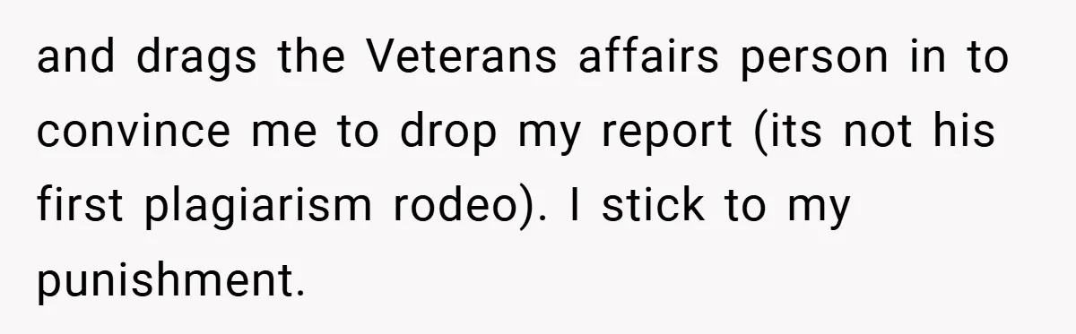 and drags the Veterans affairs person in to convince me to drop my report (its not his first plagiarism rodeo). I stick to my punishment.