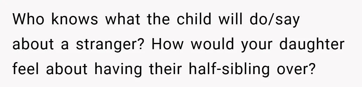 Who knows what the child will do/say about a stranger? How would your daughter feel about having their half-sibling over?