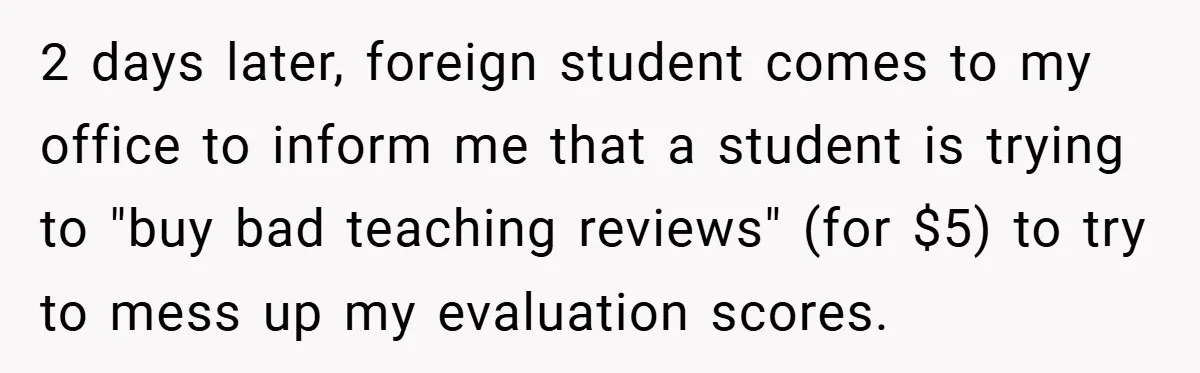 2 days later, foreign student comes to my office to inform me that a student is trying to "buy bad teaching reviews" (for $5) to try to mess up my...