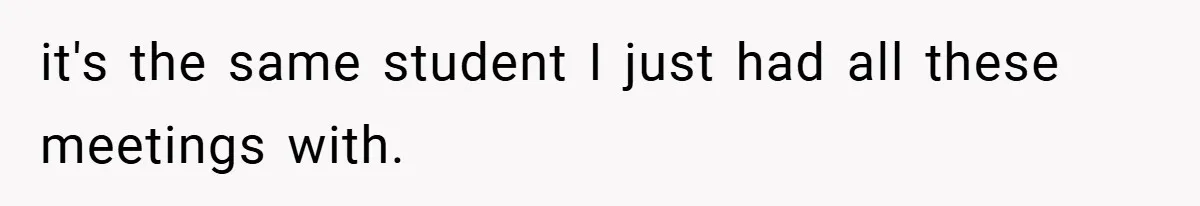 it's the same student I just had all these meetings with.