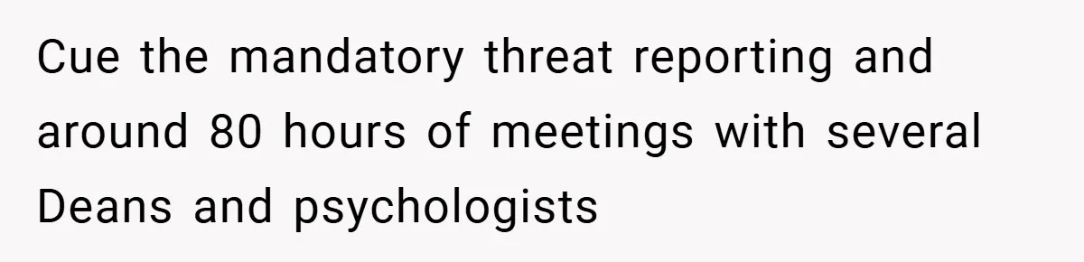 Cue the mandatory threat reporting and around 80 hours of meetings with several Deans and psychologists