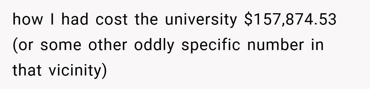 how I had cost the university $157,874.53 (or some other oddly specific number in that vicinity)