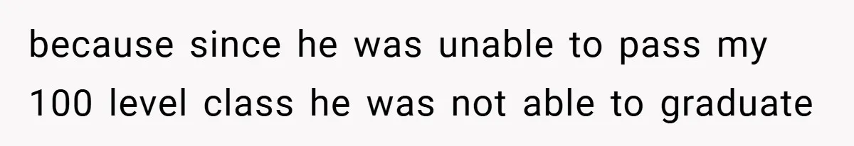 because since he was unable to pass my 100 level class he was not able to graduate