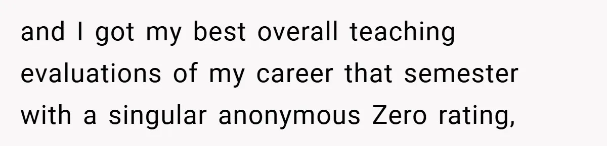 and I got my best overall teaching evaluations of my career that semester with a singular anonymous Zero rating,