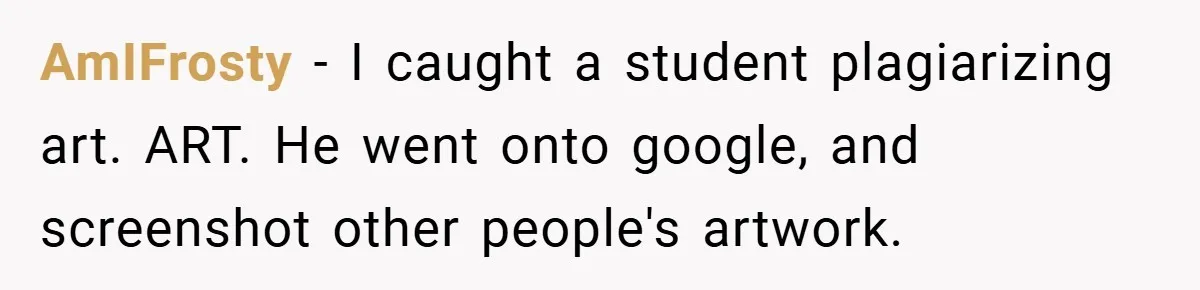 AmIFrosty − I caught a student plagiarizing art. ART. He went onto google, and screenshot other people's artwork.