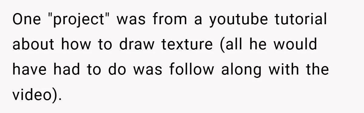 One "project" was from a youtube tutorial about how to draw texture (all he would have had to do was follow along with the video).