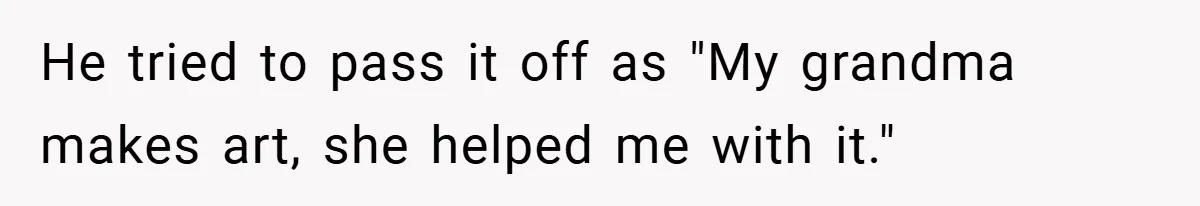 He tried to pass it off as "My grandma makes art, she helped me with it."