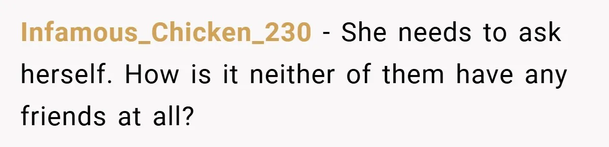 Infamous_Chicken_230 − She needs to ask herself. How is it neither of them have any friends at all?