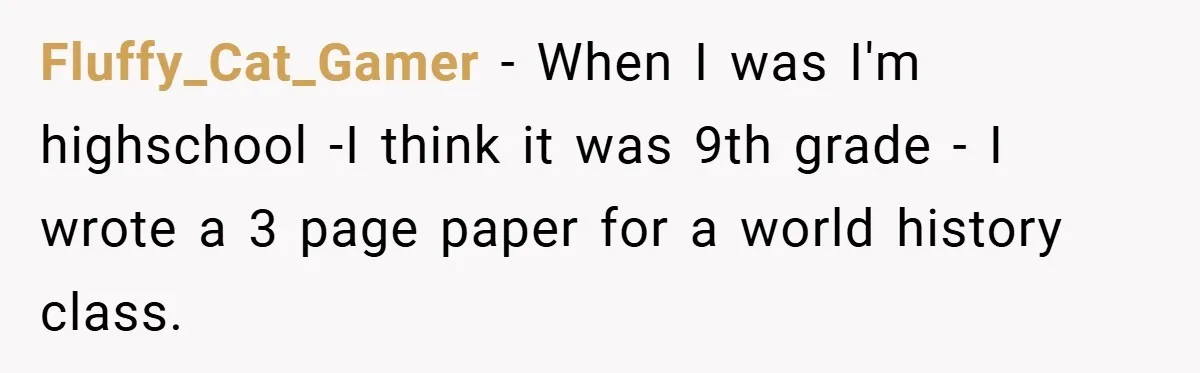 Fluffy_Cat_Gamer − When I was I'm highschool -I think it was 9th grade - I wrote a 3 page paper for a world history class.