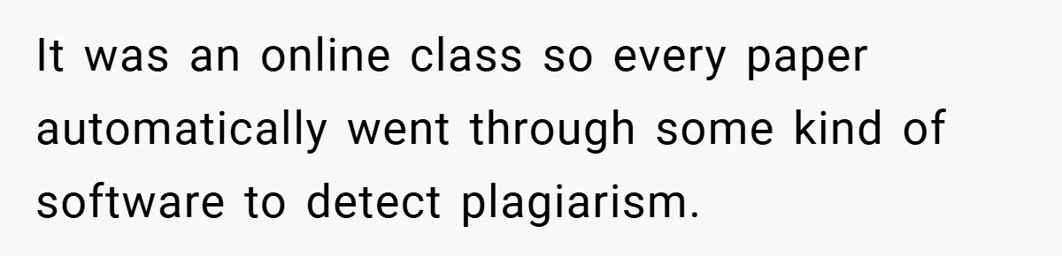 It was an online class so every paper automatically went through some kind of software to detect plagiarism.
