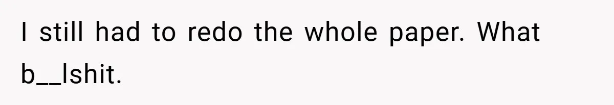 I still had to redo the whole paper. What b__lshit.