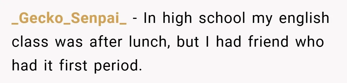 _Gecko_Senpai_ − In high school my english class was after lunch, but I had friend who had it first period.