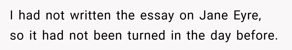 I had not written the essay on Jane Eyre, so it had not been turned in the day before.