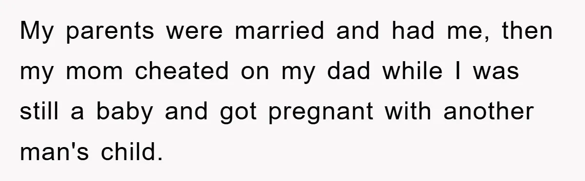 My parents were married and had me, then my mom cheated on my dad while I was still a baby and got pregnant with another man's child.
