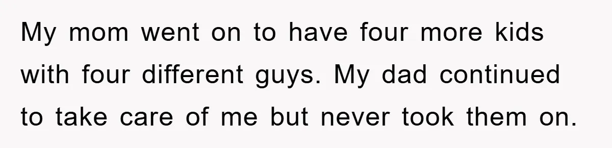 My mom went on to have four more kids with four different guys. My dad continued to take care of me but never took them on.